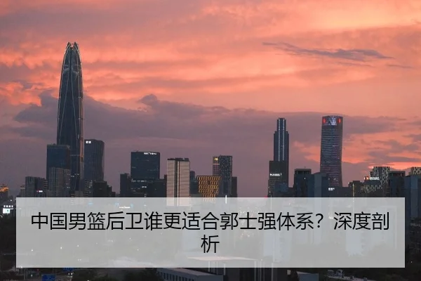 中国男篮后卫谁更适合郭士强体系？深度剖析