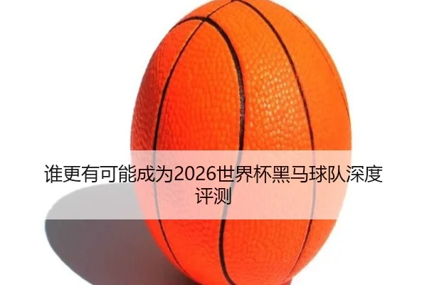 谁更有可能成为2026世界杯黑马球队深度评测